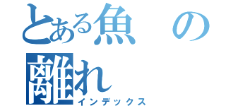 とある魚の離れ（インデックス）