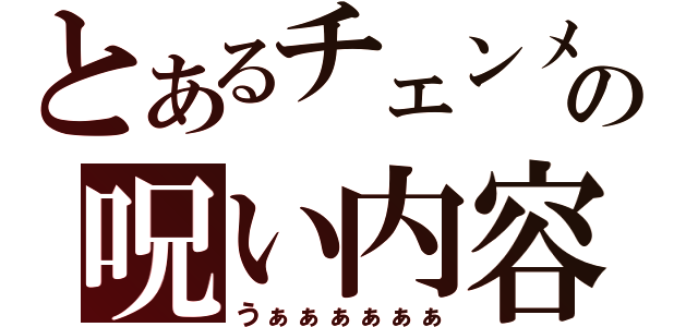 とあるチェンメの呪い内容（うぁぁぁぁぁぁ）