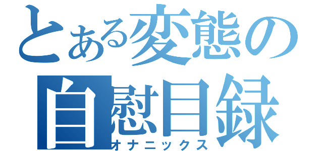 とある変態の自慰目録（オナニックス）