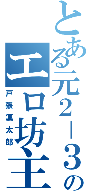 とある元２－３のエロ坊主（戸張凜太郎）