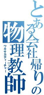 とある会社帰りの物理教師（ワキサカティーチャー）