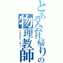 とある会社帰りの物理教師（ワキサカティーチャー）