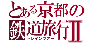 とある京都の鉄道旅行Ⅱ（トレインツアー）