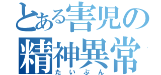 とある害児の精神異常者（たいぷん）