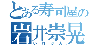 とある寿司屋の岩井崇晃（いれぶん）