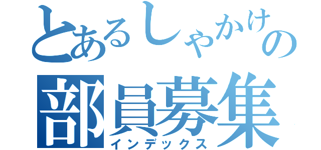 とあるしゃかけんの部員募集（インデックス）