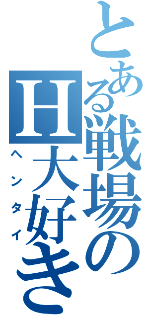 とある戦場のＨ大好き人間（ヘンタイ）