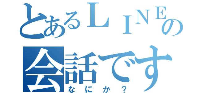 とあるＬＩＮＥの会話ですが（なにか？）