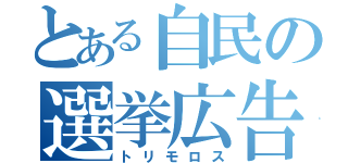 とある自民の選挙広告（トリモロス）