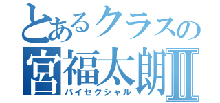 とあるクラスの宮福太朗Ⅱ（バイセクシャル）