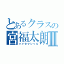 とあるクラスの宮福太朗Ⅱ（バイセクシャル）