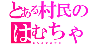 とある村民のはむちゃん（ぽ ん こ つ ど け ざ）