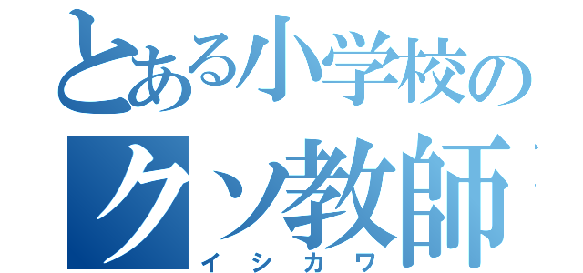 とある小学校のクソ教師（イシカワ）