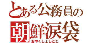 とある公務員の朝鮮涙袋（おやくしょしごと）