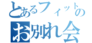 とあるフィットのお別れ会（）