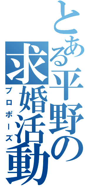 とある平野の求婚活動（プロポーズ）