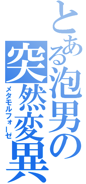 とある泡男の突然変異（メタモルフォーゼ）