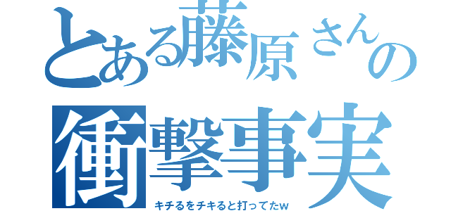 とある藤原さんの衝撃事実（キチるをチキると打ってたｗ）