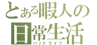 とある暇人の日常生活（バッドライフ）