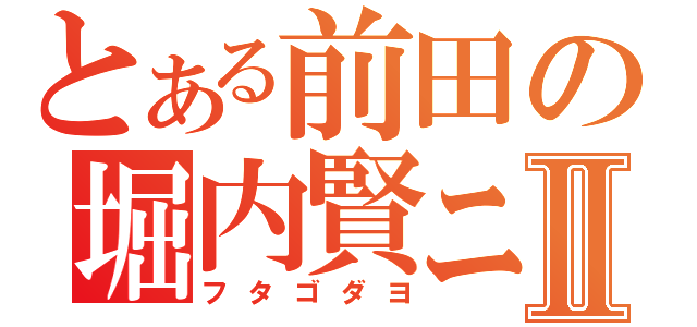 とある前田の堀内賢ニⅡ（フタゴダヨ）