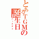 とあるＴＧＭの誕生日（バースデイ）