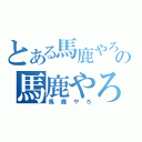 とある馬鹿やろの馬鹿やろ（馬鹿やろ）