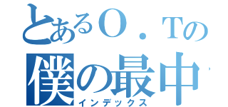 とあるＯ．Ｔの僕の最中（インデックス）