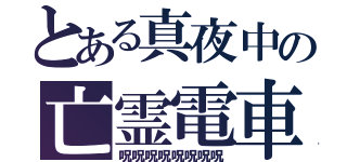 とある真夜中の亡霊電車（呪呪呪呪呪呪呪呪）