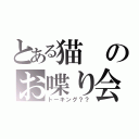 とある猫のお喋り会（トーキング？？）