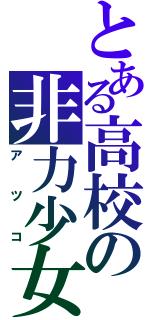 とある高校の非力少女（アツコ）