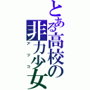 とある高校の非力少女（アツコ）