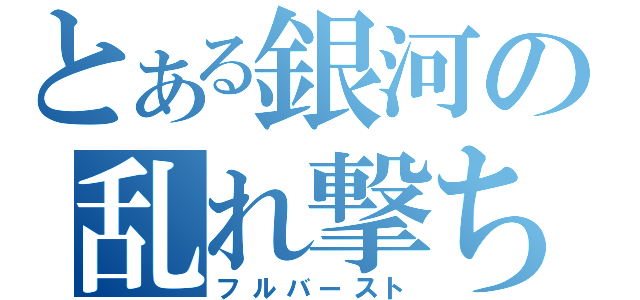 とある銀河の乱れ撃ち（フルバースト）