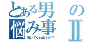 とある男の悩み事Ⅱ（聞いてくれますか？）