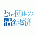 とある団体の借金返済（カネクイムシ）