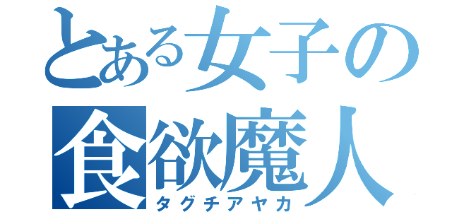 とある女子の食欲魔人（タグチアヤカ）