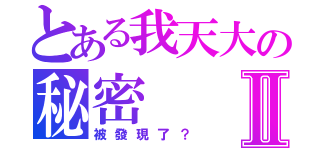 とある我天大の秘密Ⅱ（被發現了？）