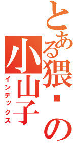 とある猥琐の小山子（インデックス）
