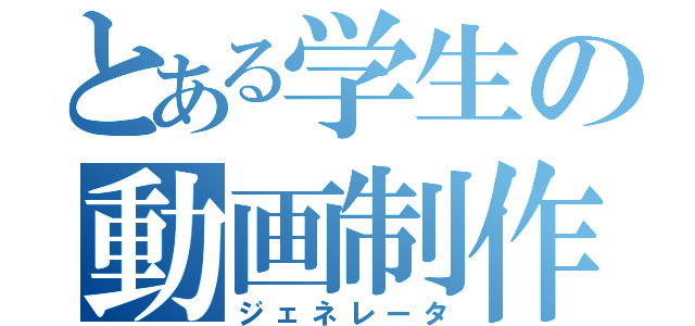 とある学生の動画制作（ジェネレータ）