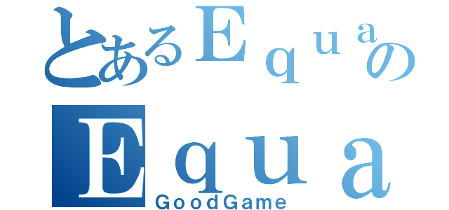 とあるＥｑｕａｌｉｚｅｒのＥｑｕａｌｉｚｅｒ（ＧｏｏｄＧａｍｅ）