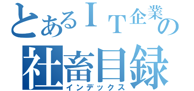 とあるＩＴ企業の社畜目録（インデックス）