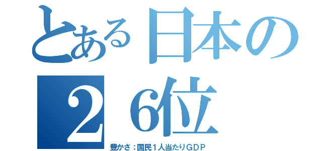 とある日本の２６位（豊かさ；国民１人当たりＧＤＰ）