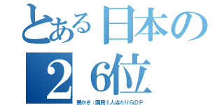 とある日本の２６位（豊かさ；国民１人当たりＧＤＰ）