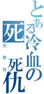 とある冷血の死復死仇者（變態狂）