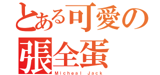 とある可愛の張全蛋（Ｍｉｃｈｅａｌ Ｊａｃｋ）