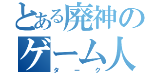 とある廃神のゲーム人生（ターク）