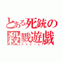 とある死銃の殺戮遊戯（デスゲーム）