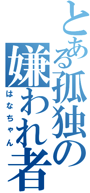 とある孤独の嫌われ者（はなちゃん）