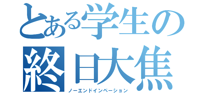 とある学生の終日大焦（ノーエンドインペーション）