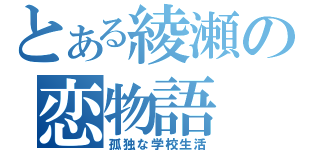 とある綾瀬の恋物語（孤独な学校生活）