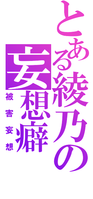 とある綾乃の妄想癖（被害妄想）